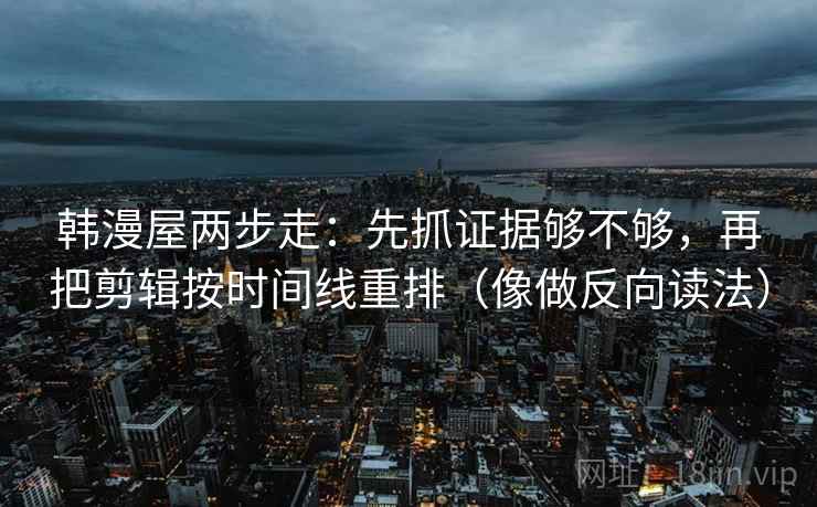 韩漫屋两步走：先抓证据够不够，再把剪辑按时间线重排（像做反向读法）