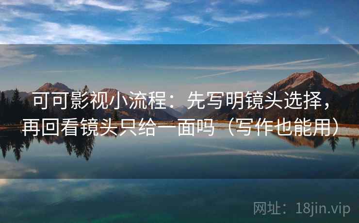 可可影视小流程：先写明镜头选择，再回看镜头只给一面吗（写作也能用）