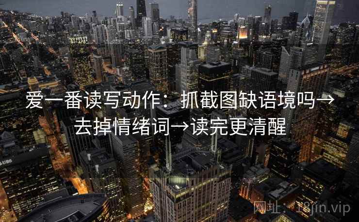 爱一番读写动作:抓截图缺语境吗→去掉情绪词→读完更清醒 爱一番读写动作:抓截图缺语境吗→去掉情绪词→读完更清醒
