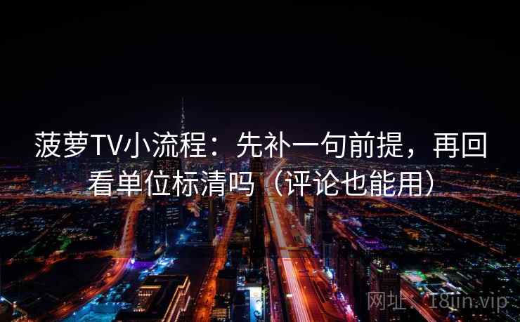 菠萝TV小流程:先补一句前提,再回看单位标清吗(评论也能用) 菠萝TV小流程:先补一句前提,再回看单位标清吗(评论也能用)