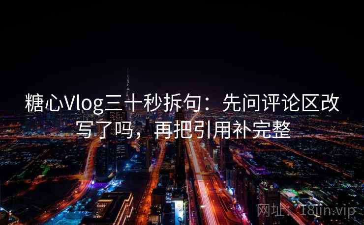 糖心Vlog三十秒拆句:先问评论区改写了吗,再把引用补完整 糖心Vlog三十秒拆句:先问评论区改写了吗,再把引用补完整