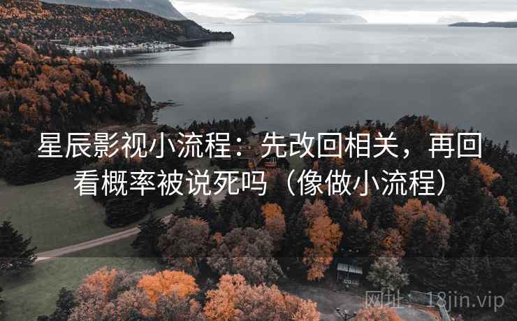星辰影视小流程：先改回相关，再回看概率被说死吗（像做小流程）