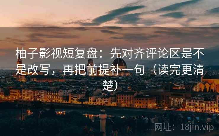 柚子影视短复盘：先对齐评论区是不是改写，再把前提补一句（读完更清楚）