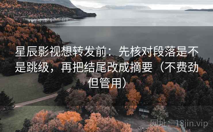星辰影视想转发前：先核对段落是不是跳级，再把结尾改成摘要（不费劲但管用）