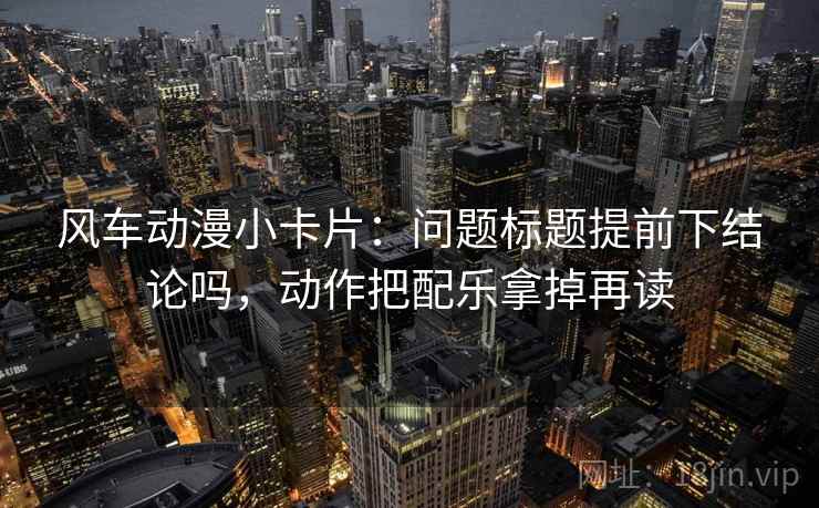 风车动漫小卡片：问题标题提前下结论吗，动作把配乐拿掉再读