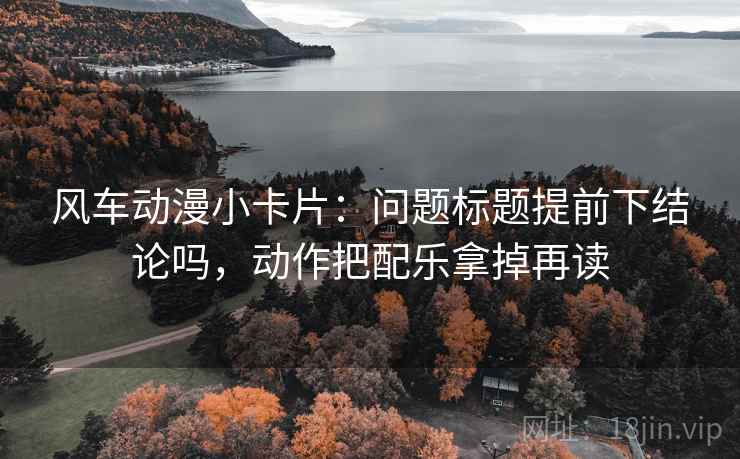 风车动漫小卡片：问题标题提前下结论吗，动作把配乐拿掉再读