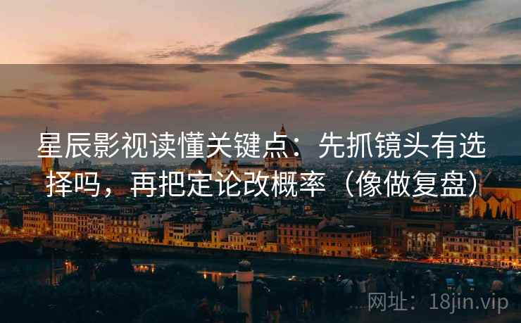 星辰影视读懂关键点：先抓镜头有选择吗，再把定论改概率（像做复盘）