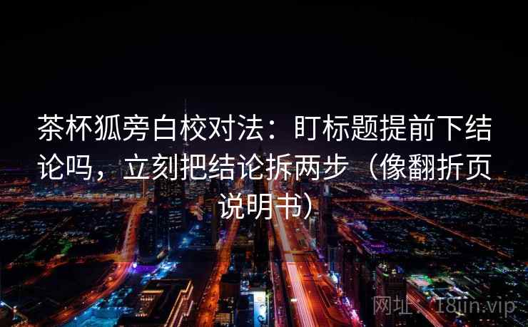 茶杯狐旁白校对法：盯标题提前下结论吗，立刻把结论拆两步（像翻折页说明书）