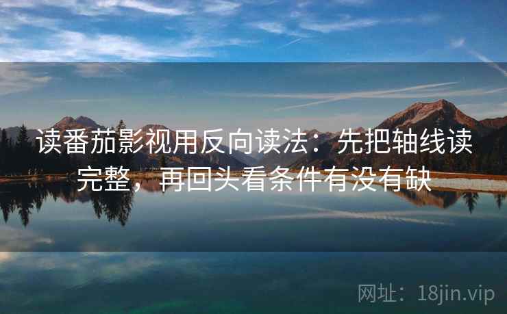 读番茄影视用反向读法：先把轴线读完整，再回头看条件有没有缺