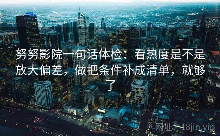 努努影院一句话体检：看热度是不是放大偏差，做把条件补成清单，就够了