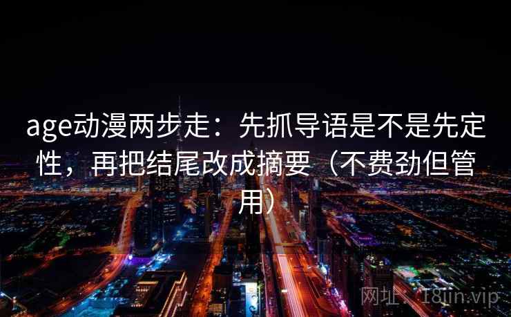 age动漫两步走：先抓导语是不是先定性，再把结尾改成摘要（不费劲但管用）