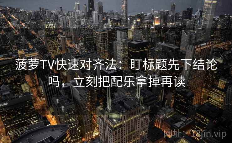 菠萝TV快速对齐法：盯标题先下结论吗，立刻把配乐拿掉再读
