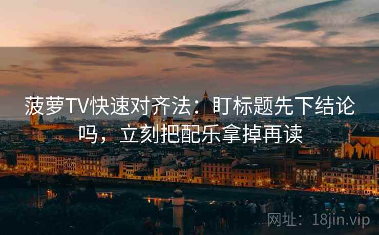 菠萝TV快速对齐法：盯标题先下结论吗，立刻把配乐拿掉再读
