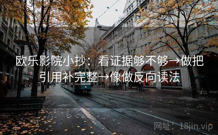 欧乐影院小抄：看证据够不够→做把引用补完整→像做反向读法