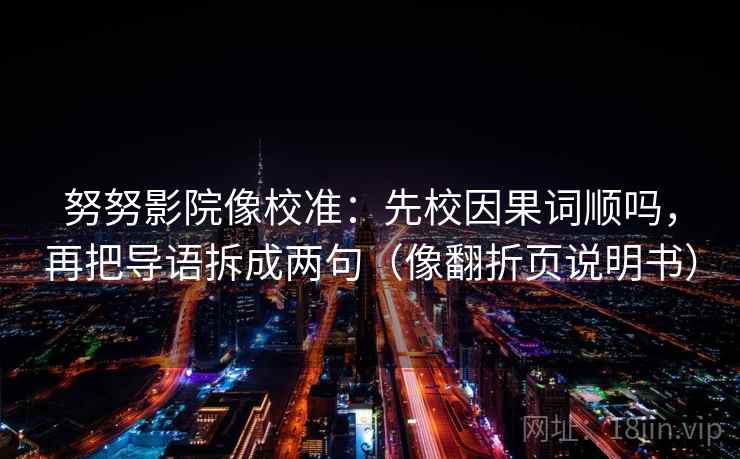 努努影院像校准：先校因果词顺吗，再把导语拆成两句（像翻折页说明书）