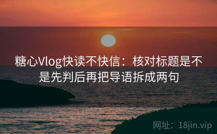 <strong>糖心vlog</strong>快读不快信：核对标题是不是先判后再把导语拆成两句