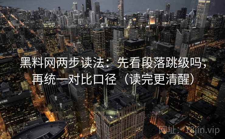 黑料网两步读法：先看段落跳级吗，再统一对比口径（读完更清醒）