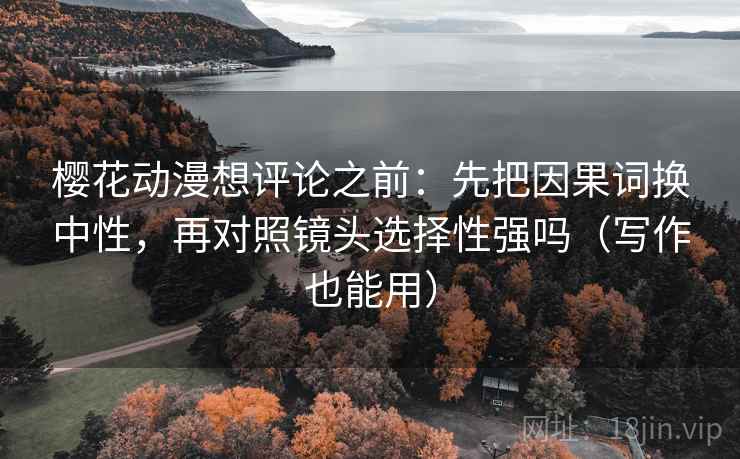樱花动漫想评论之前：先把因果词换中性，再对照镜头选择性强吗（写作也能用）