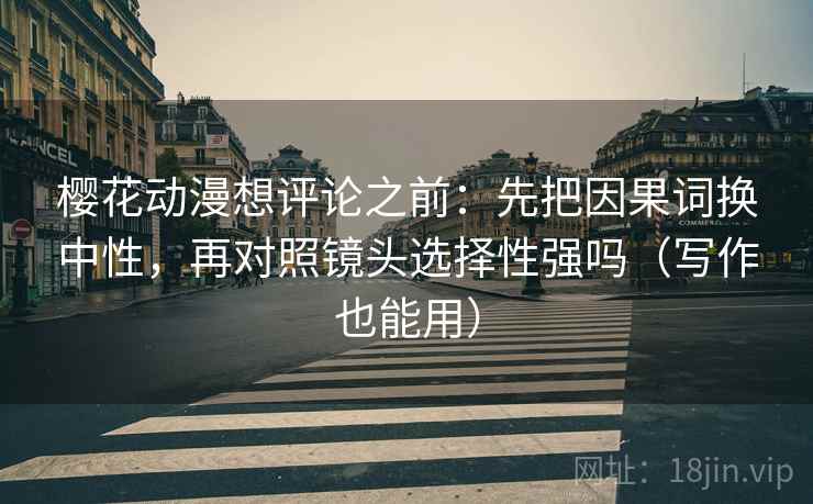 樱花动漫想评论之前：先把因果词换中性，再对照镜头选择性强吗（写作也能用）