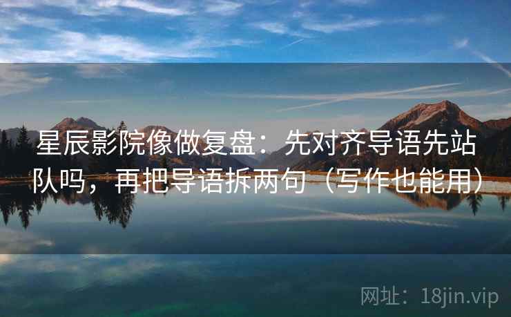 星辰影院像做复盘：先对齐导语先站队吗，再把导语拆两句（写作也能用）