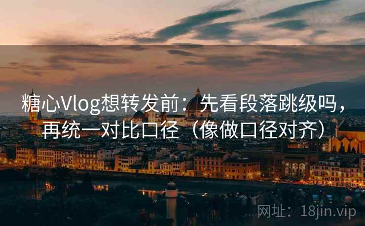 <strong>糖心vlog</strong>想转发前：先看段落跳级吗，再统一对比口径（像做口径对齐）