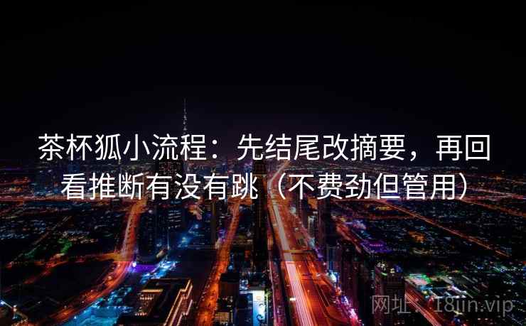 茶杯狐小流程：先结尾改摘要，再回看推断有没有跳（不费劲但管用）