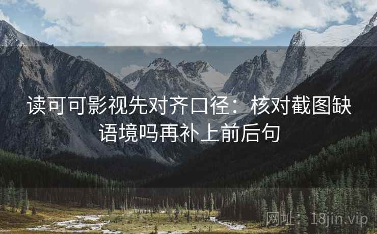 读可可影视先对齐口径：核对截图缺语境吗再补上前后句