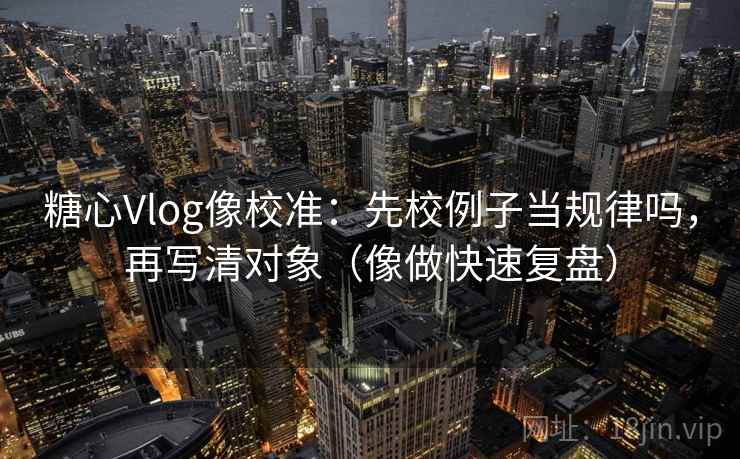 <strong>糖心vlog</strong>像校准：先校例子当规律吗，再写清对象（像做快速复盘）