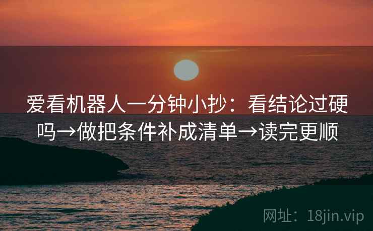 爱看机器人一分钟小抄：看结论过硬吗→做把条件补成清单→读完更顺