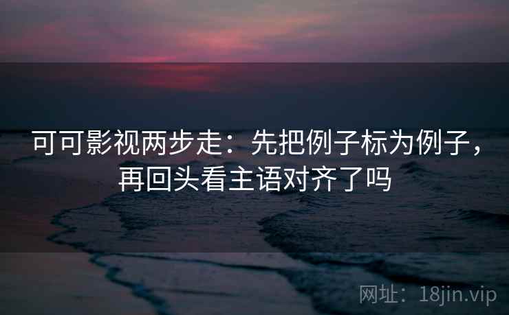 可可影视两步走：先把例子标为例子，再回头看主语对齐了吗