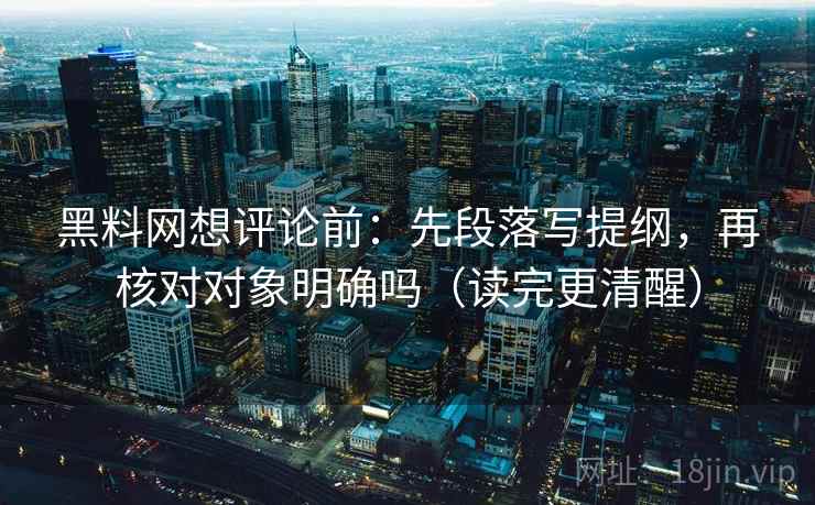 黑料网想评论前：先段落写提纲，再核对对象明确吗（读完更清醒）