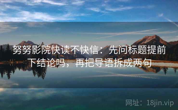 努努影院快读不快信：先问标题提前下结论吗，再把导语拆成两句
