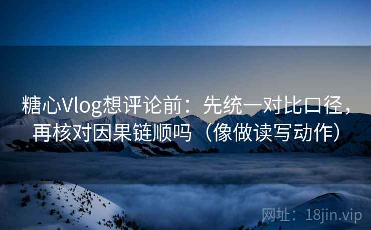糖心Vlog想评论前：先统一对比口径，再核对因果链顺吗（像做读写动作）