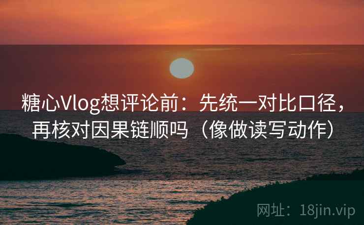 <strong>糖心vlog</strong>想评论前：先统一对比口径，再核对因果链顺吗（像做读写动作）