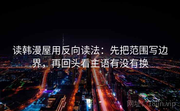 读韩漫屋用反向读法：先把范围写边界，再回头看主语有没有换