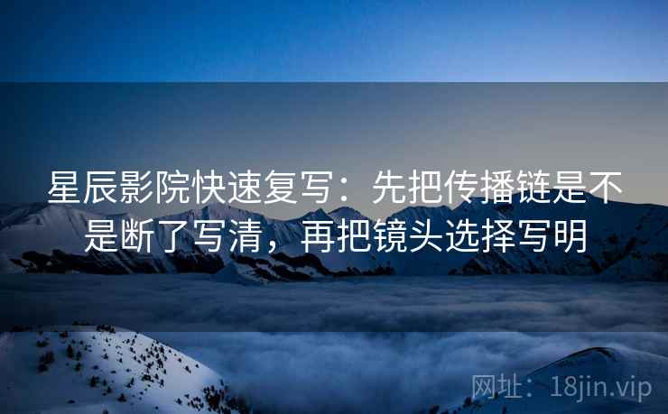 星辰影院快速复写：先把传播链是不是断了写清，再把镜头选择写明