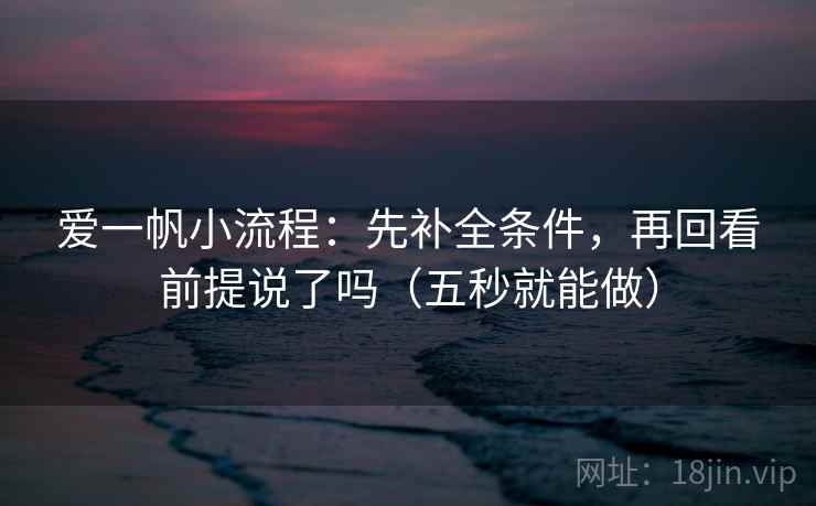 爱一帆小流程：先补全条件，再回看前提说了吗（五秒就能做）