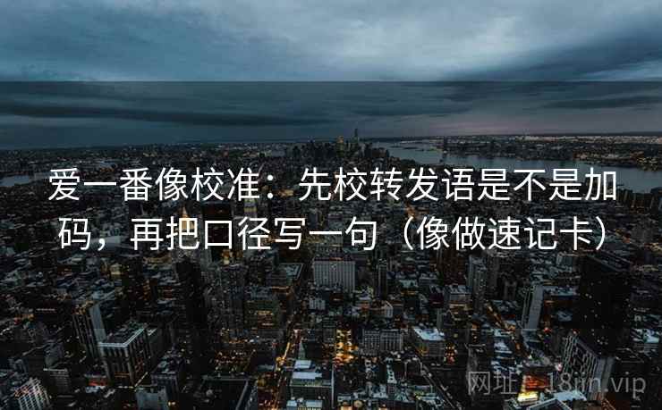 爱一番像校准：先校转发语是不是加码，再把口径写一句（像做速记卡）