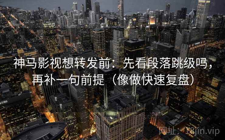 神马影视想转发前：先看段落跳级吗，再补一句前提（像做快速复盘）