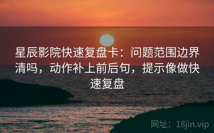 星辰影院快速复盘卡：问题范围边界清吗，动作补上前后句，提示像做快速复盘