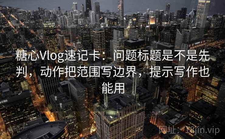 糖心Vlog速记卡：问题标题是不是先判，动作把范围写边界，提示写作也能用