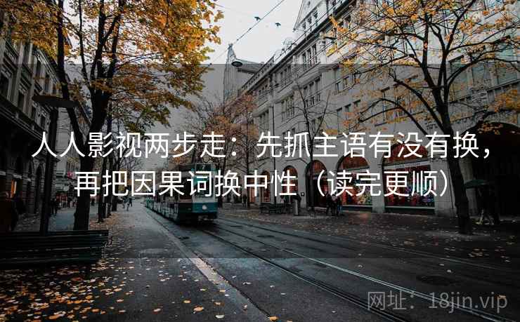 人人影视两步走：先抓主语有没有换，再把因果词换中性（读完更顺）