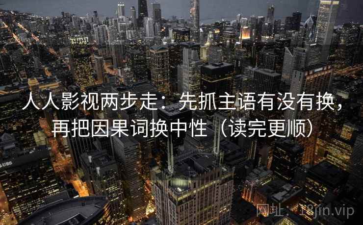 人人影视两步走：先抓主语有没有换，再把因果词换中性（读完更顺）