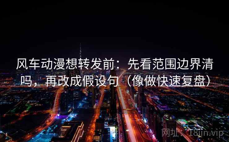 风车动漫想转发前：先看范围边界清吗，再改成假设句（像做快速复盘）