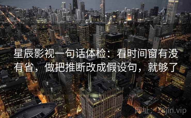 星辰影视一句话体检：看时间窗有没有省，做把推断改成假设句，就够了