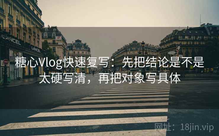 <strong>糖心vlog</strong>快速复写：先把结论是不是太硬写清，再把对象写具体