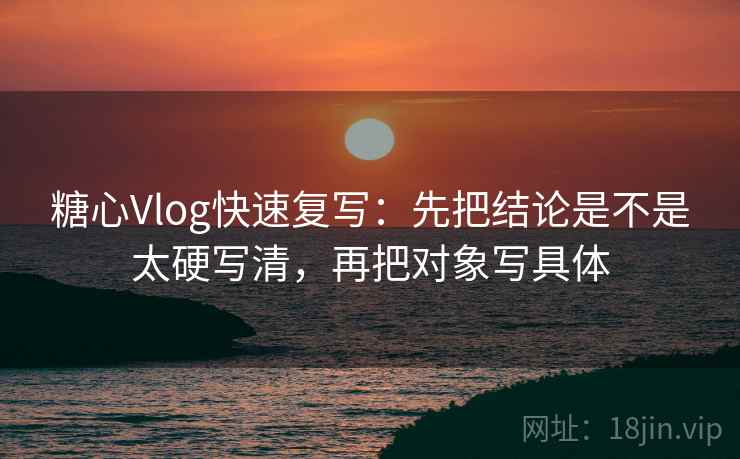 糖心Vlog快速复写：先把结论是不是太硬写清，再把对象写具体