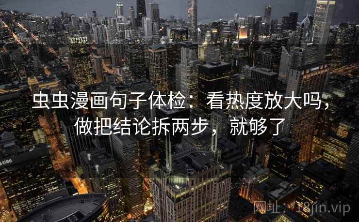 虫虫漫画句子体检：看热度放大吗，做把结论拆两步，就够了