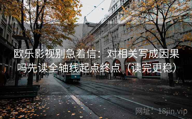 欧乐影视别急着信：对相关写成因果吗先读全轴线起点终点（读完更稳）