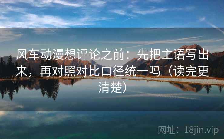 风车动漫想评论之前：先把主语写出来，再对照对比口径统一吗（读完更清楚）